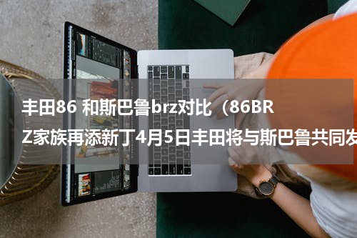 丰田86 和斯巴鲁brz对比（86BRZ家族再添新丁4月5日丰田将与斯巴鲁共同发布新车）