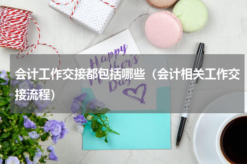 会计工作交接都包括哪些（会计相关工作交接流程）