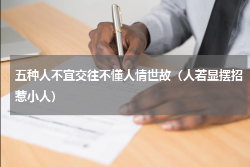 五种人不宜交往不懂人情世故（人若显摆招惹小人）