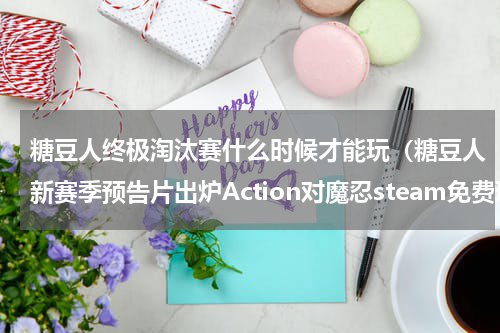 糖豆人终极淘汰赛什么时候才能玩（糖豆人新赛季预告片出炉Action对魔忍steam免费玩）