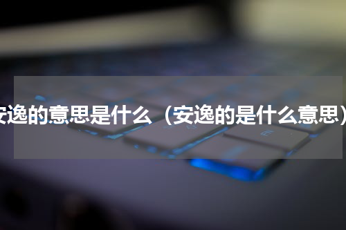 安逸的意思是什么（安逸的是什么意思）