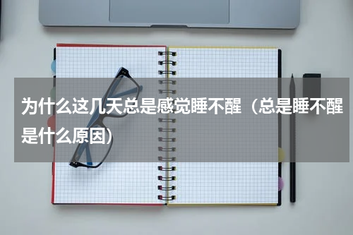 为什么这几天总是感觉睡不醒（总是睡不醒是什么原因）