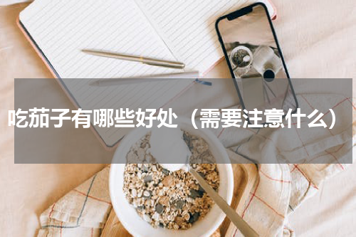 吃茄子有哪些好处（需要注意什么）