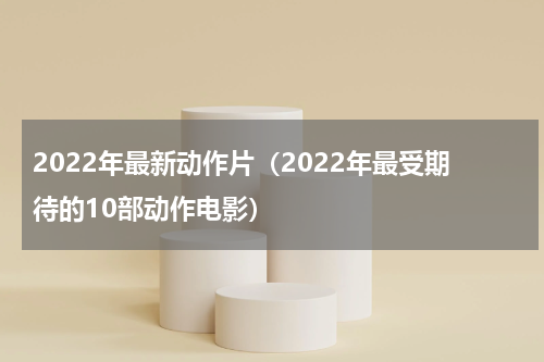 2022年最新动作片（2022年最受期待的10部动作电影）