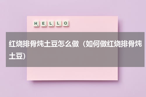 红烧排骨炖土豆怎么做（如何做红烧排骨炖土豆）