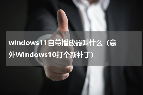 windows11自带播放器叫什么（意外Windows10打个新补丁）