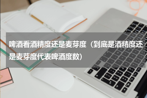 啤酒看酒精度还是麦芽度（到底是酒精度还是麦芽度代表啤酒度数）