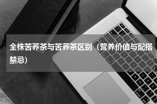 全株苦荞茶与苦荞茶区别（营养价值与配搭禁忌）