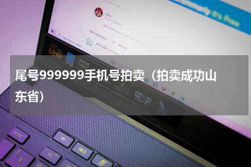 尾号999999手机号拍卖（拍卖成功山东省）