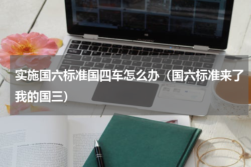 实施国六标准国四车怎么办（国六标准来了我的国三）