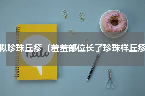 类似珍珠丘疹（羞羞部位长了珍珠样丘疹）