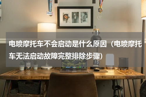 电喷摩托车不会启动是什么原因（电喷摩托车无法启动故障完整排除步骤）