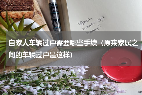 自家人车辆过户需要哪些手续（原来家属之间的车辆过户是这样）