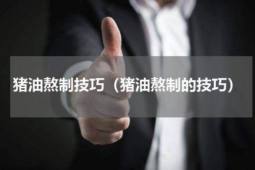 猪油熬制技巧（猪油熬制的技巧）