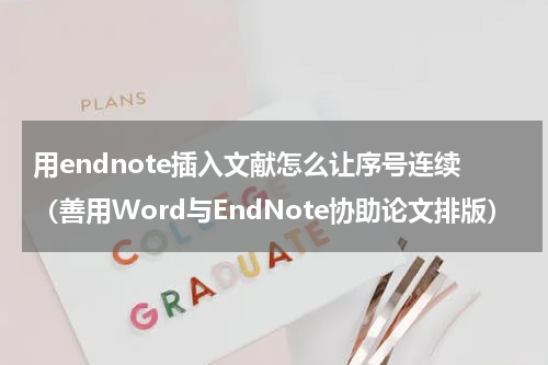 用endnote插入文献怎么让序号连续（善用Word与EndNote协助论文排版）