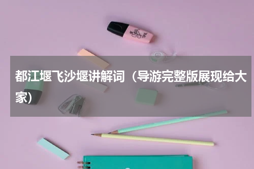 都江堰飞沙堰讲解词（导游完整版展现给大家）