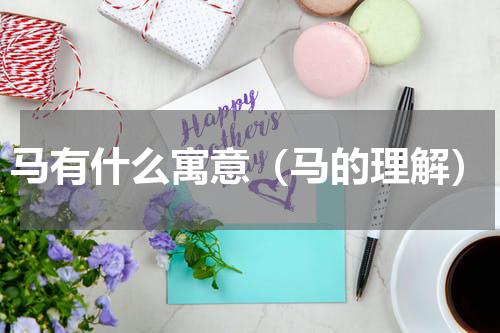 马有什么寓意（马的理解）