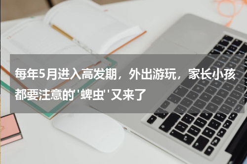 每年5月进入高发期，外出游玩，家长小孩都要注意的"蜱虫"又来了