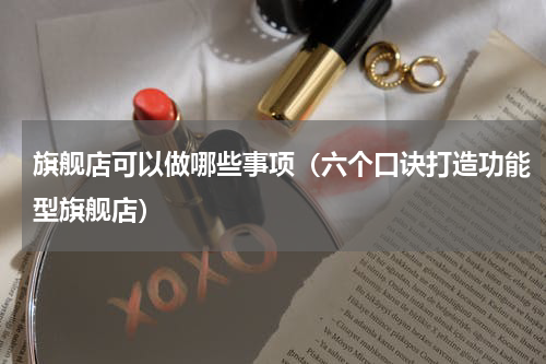 旗舰店可以做哪些事项（六个口诀打造功能型旗舰店）