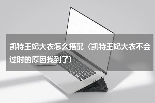 凯特王妃大衣怎么搭配（凯特王妃大衣不会过时的原因找到了）