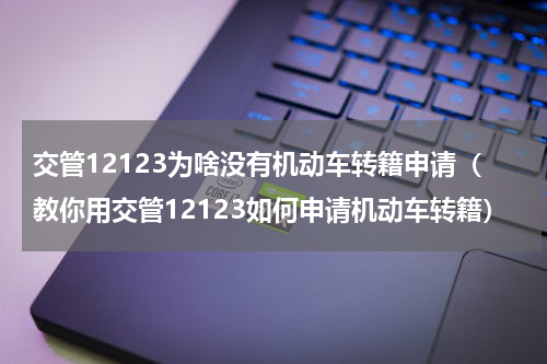 交管12123为啥没有机动车转籍申请（教你用交管12123如何申请机动车转籍）