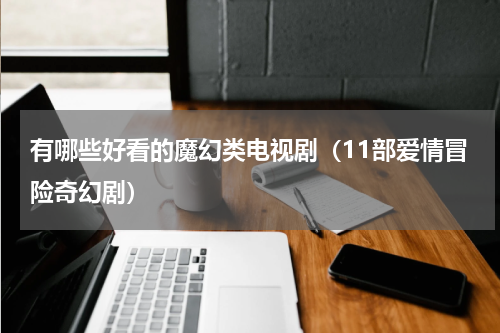 有哪些好看的魔幻类电视剧（11部爱情冒险奇幻剧）
