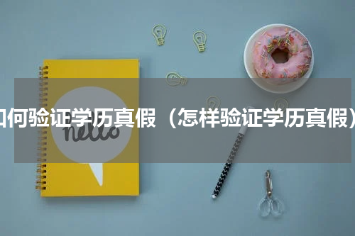 如何验证学历真假（怎样验证学历真假）