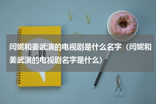 闫妮和姜武演的电视剧是什么名字（闫妮和姜武演的电视剧名字是什么）