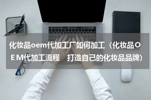 化妆品oem代加工厂如何加工（化妆品ＯＥＭ代加工流程　打造自己的化妆品品牌）