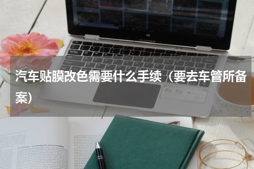 汽车贴膜改色需要什么手续（要去车管所备案）