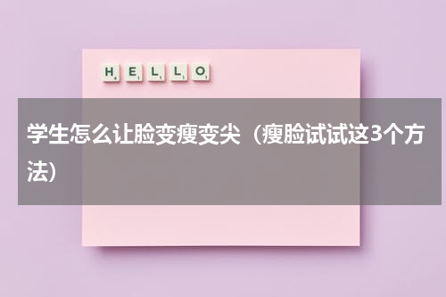 学生怎么让脸变瘦变尖（瘦脸试试这3个方法）