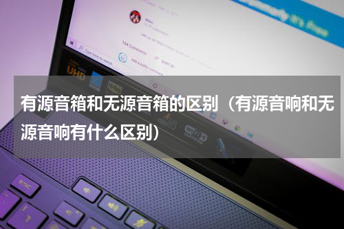 有源音箱和无源音箱的区别（有源音响和无源音响有什么区别）