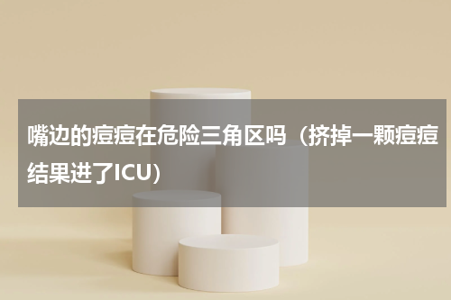 嘴边的痘痘在危险三角区吗（挤掉一颗痘痘结果进了ICU）