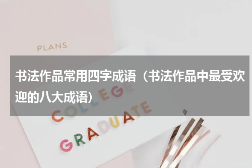 书法作品常用四字成语（书法作品中最受欢迎的八大成语）