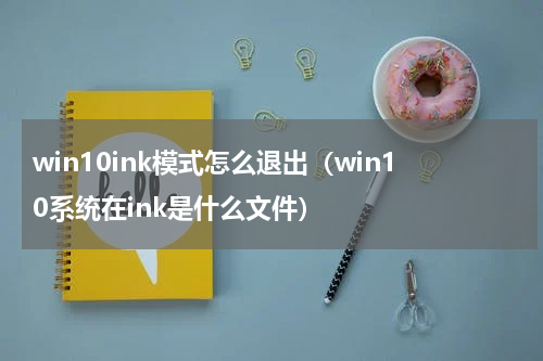 win10ink模式怎么退出（win10系统在ink是什么文件）