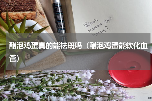 醋泡鸡蛋真的能祛斑吗（醋泡鸡蛋能软化血管）