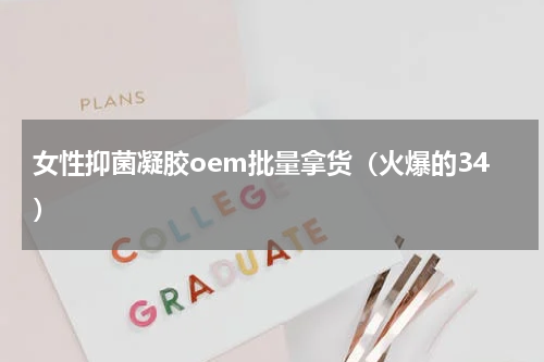 女性抑菌凝胶oem批量拿货（火爆的34）