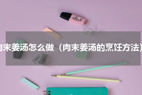 肉末姜汤怎么做（肉末姜汤的烹饪方法）