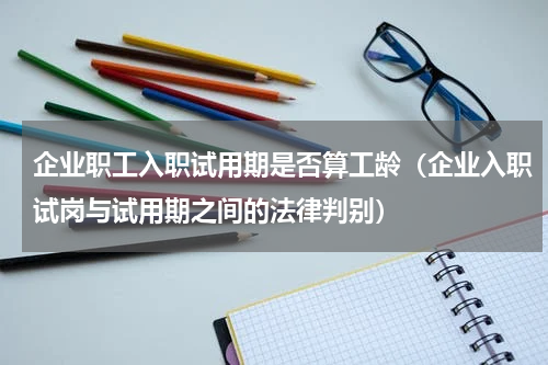 企业职工入职试用期是否算工龄（企业入职试岗与试用期之间的法律判别）