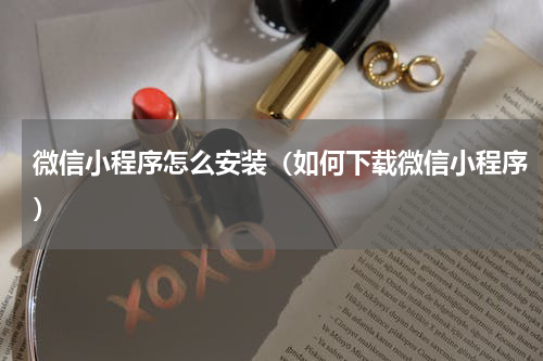 微信小程序怎么安装（如何下载微信小程序）