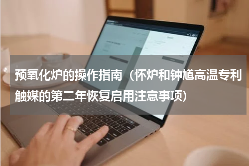 预氧化炉的操作指南（怀炉和钟馗高温专利触媒的第二年恢复启用注意事项）