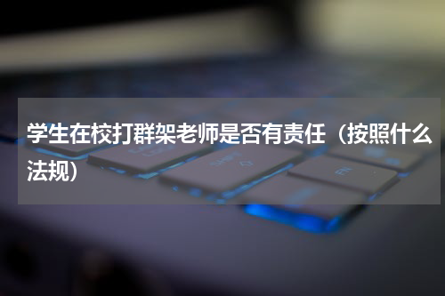 学生在校打群架老师是否有责任（按照什么法规）