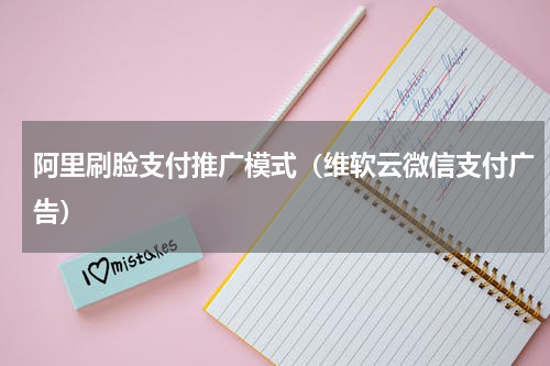 阿里刷脸支付推广模式（维软云微信支付广告）