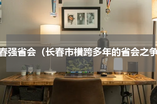 长春强省会（长春市横跨多年的省会之争）