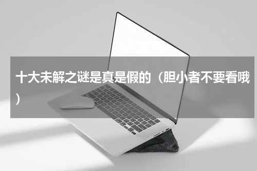 十大未解之谜是真是假的（胆小者不要看哦）