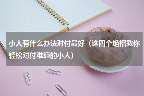 小人有什么办法对付最好（这四个绝招教你轻松对付难缠的小人）