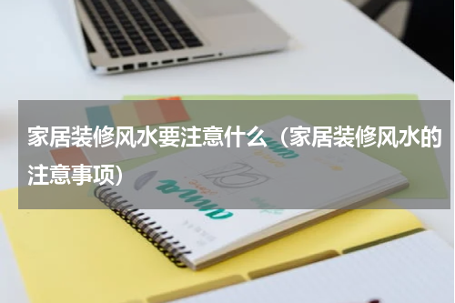 家居装修风水要注意什么（家居装修风水的注意事项）