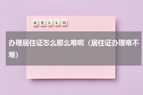 办理居住证怎么那么难呢（居住证办理难不难）