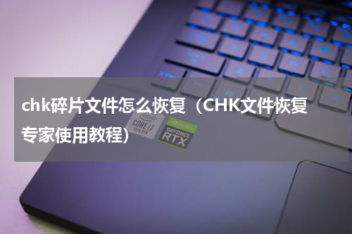 chk碎片文件怎么恢复（CHK文件恢复专家使用教程）
