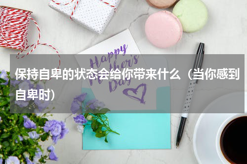 保持自卑的状态会给你带来什么（当你感到自卑时）